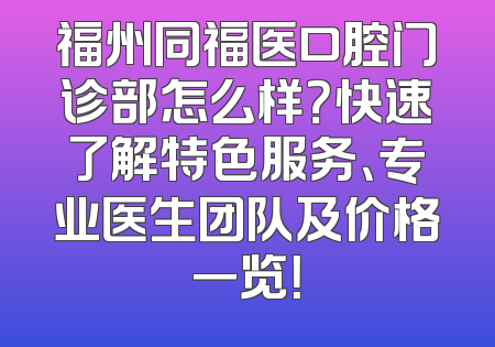 福州同福医口腔门诊部怎么样？快速了解特色服务、专业医生团队及价格一览！