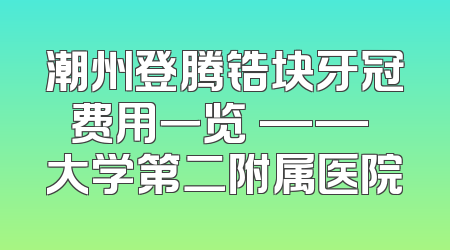 潮州登腾锆块牙冠费用一览 —— 大学第二附属医院