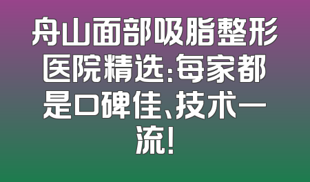 舟山面部吸脂整形医院精选：每家都是口碑佳、技术一流！