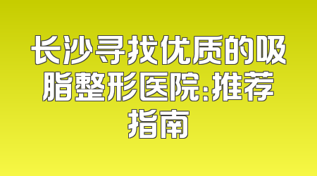 长沙寻找优质的吸脂整形医院：推荐指南