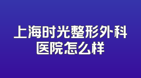 上海时光整形外科医院怎么样
