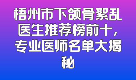 梧州市下颌骨絮乱医生推荐榜前十，专业医师名单大揭秘