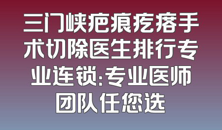 三门峡疤痕疙瘩手术切除医生排行专业连锁：专业医师团队任您选
