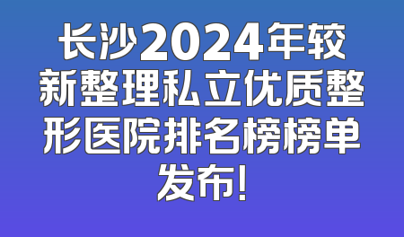 长沙2024年较新整理私立优质整形医院排名榜榜单发布！