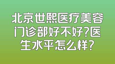 北京世熙医疗美容门诊部好不好？医生水平怎么样？