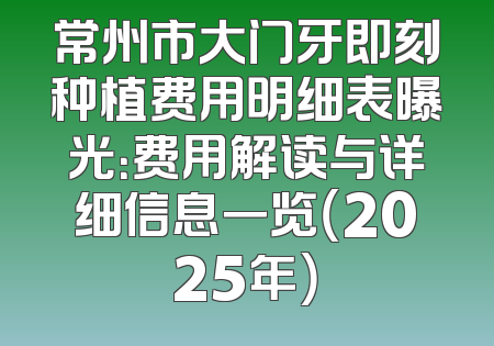 常州市大门牙即刻种植费用明细表曝光：费用解读与详细信息一览（2025年）