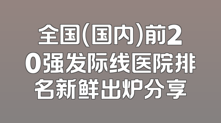 全国（国内）前20强发际线医院排名新鲜出炉分享