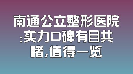 南通公立整形医院：实力口碑有目共睹，值得一览