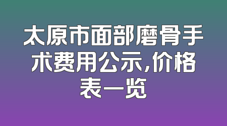 太原市面部磨骨手术费用公示，价格表一览