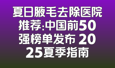 夏日腋毛去除医院推荐：中国前50强榜单发布 2025夏季指南