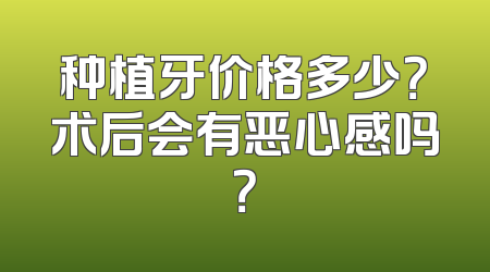 种植牙价格多少？术后会有恶心感吗？