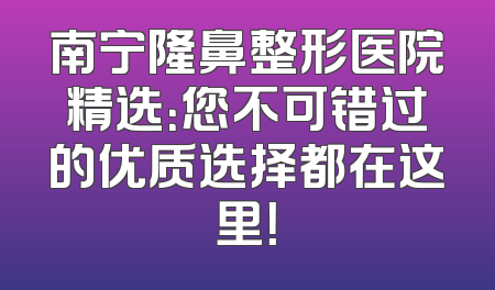 南宁隆鼻整形医院精选：您不可错过的优质选择都在这里！
