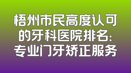 梧州市民高度认可的牙科医院排名：专业门牙矫正服务