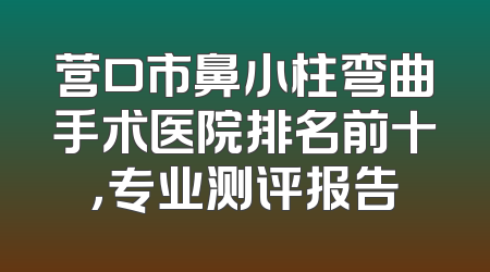 营口市鼻小柱弯曲手术医院排名前十，专业测评报告