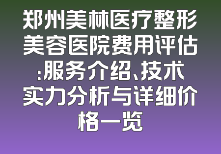 郑州美林医疗整形美容医院费用评估：服务介绍、技术实力分析与详细价格一览