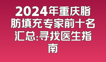 2024年重庆脂肪填充专家前十名汇总：寻找医生指南