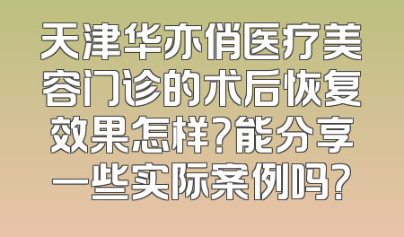 天津华亦俏医疗美容门诊的术后恢复效果怎样？能分享一些实际案例吗？