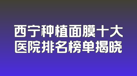 西宁种植面膜十大医院排名榜单揭晓