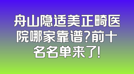 舟山隐适美正畸医院哪家靠谱？前十名名单来了！