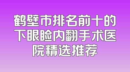 鹤壁市排名前十的下眼睑内翻手术医院精选推荐