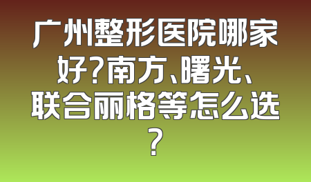 广州整形医院哪家好？南方、曙光、联合丽格等怎么选？