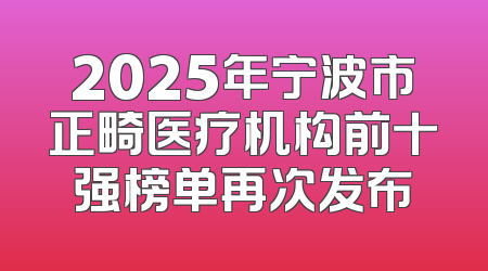 2025年宁波市正畸医疗机构前十强榜单再次发布
