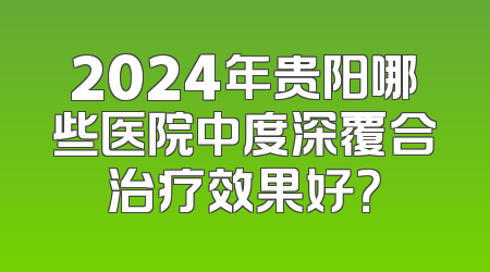2024年贵阳哪些医院中度深覆合治疗效果好？