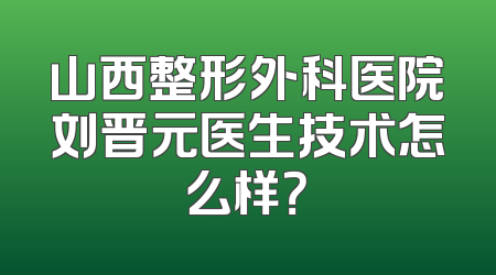 山西整形外科医院刘晋元医生技术怎么样？