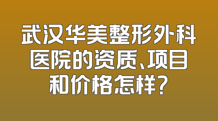 武汉华美整形外科医院的资质、项目和价格怎样？