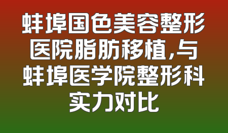 蚌埠国色美容整形医院脂肪移植，与蚌埠医学院整形科实力对比