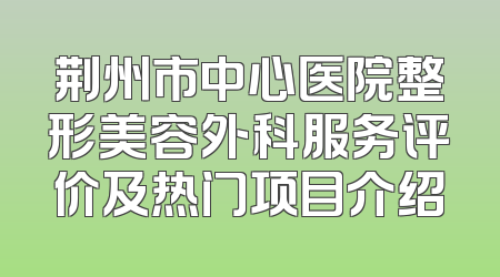 荆州市中心医院整形美容外科服务评价及热门项目介绍