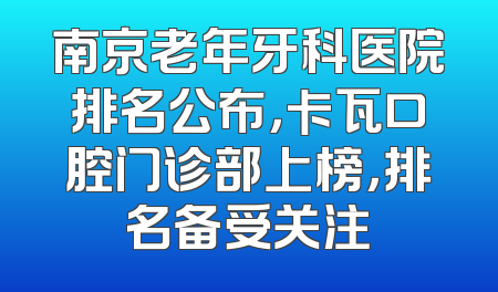 南京老年牙科医院排名公布，卡瓦口腔门诊部上榜，排名备受关注