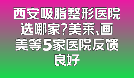 西安吸脂整形医院选哪家？美莱、画美等5家医院反馈良好