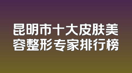 昆明市十大皮肤美容整形专家排行榜