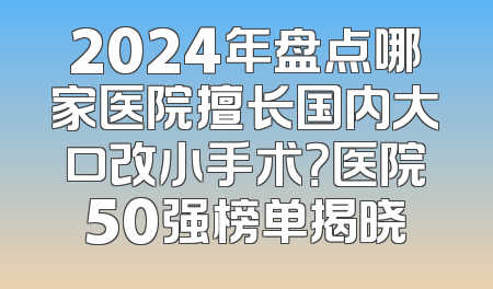 2024年盘点哪家医院擅长国内大口改小手术？医院50强榜单揭晓