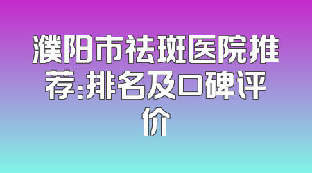 濮阳市祛斑医院推荐：排名及口碑评价