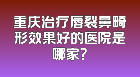 重庆治疗唇裂鼻畸形效果好的医院是哪家？