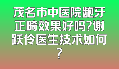 茂名市中医院龅牙正畸效果好吗？谢跃伶医生技术如何？