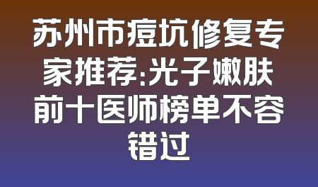 苏州市痘坑修复专家推荐：光子嫩肤前十医师榜单不容错过