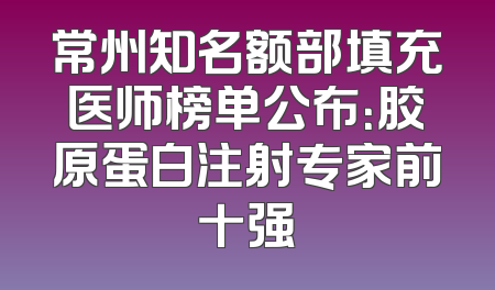 常州知名额部填充医师榜单公布：胶原蛋白注射专家前十强