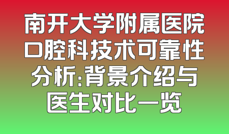 南开大学附属医院口腔科技术可靠性分析：背景介绍与医生对比一览