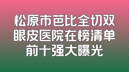 松原市芭比全切双眼皮医院在榜清单前十强大曝光