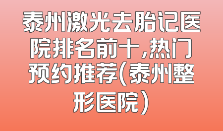 泰州激光去胎记医院排名前十，热门预约推荐（泰州整形医院）
