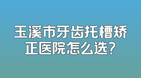 玉溪市牙齿托槽矫正医院怎么选？