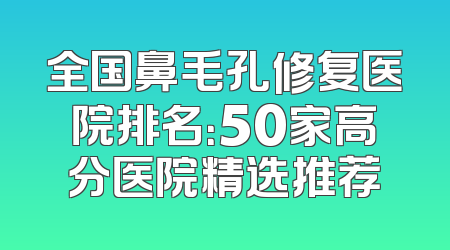 全国鼻毛孔修复医院排名：50家高分医院精选推荐