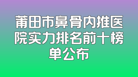 莆田市鼻骨内推医院实力排名前十榜单公布