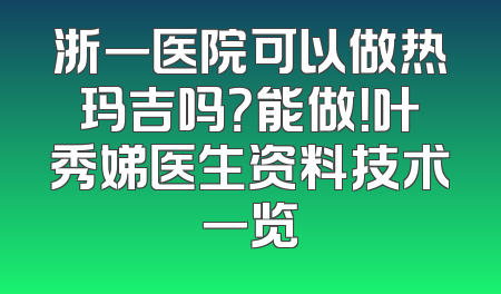 浙一医院可以做热玛吉吗？能做！叶秀娣医生资料技术一览