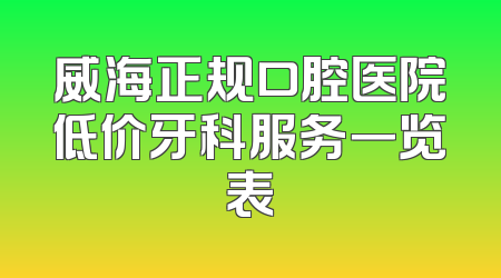 威海正规口腔医院低价牙科服务一览表