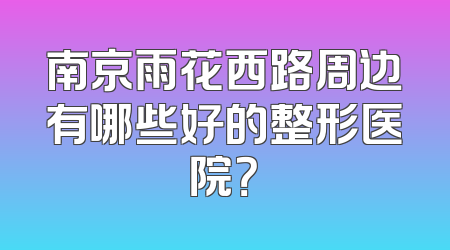 南京雨花西路周边有哪些好的整形医院？
