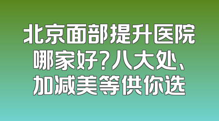 北京面部提升医院哪家好？八大处、加减美等供你选